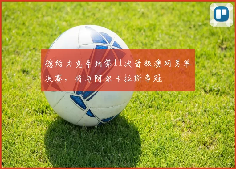 德约力克辛纳第11次晋级澳网男单决赛，将与阿尔卡拉斯争冠