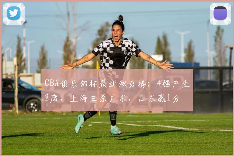 CBA俱乐部杯最新积分榜：4强产生2席，上海三杀广东，山东赢1分