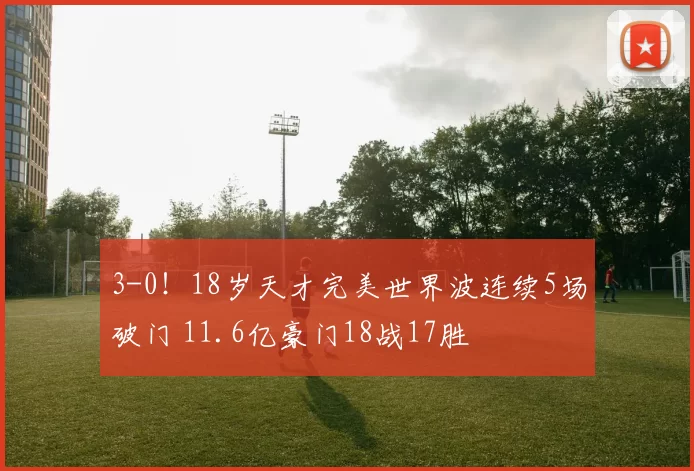 3-0！18岁天才完美世界波连续5场破门 11.6亿豪门18战17胜